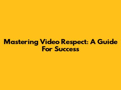 Mastering Video Respect: A Guide For Success