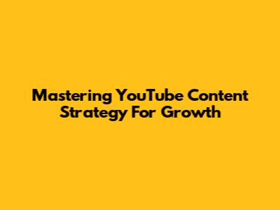 Mastering YouTube Content Strategy For Growth