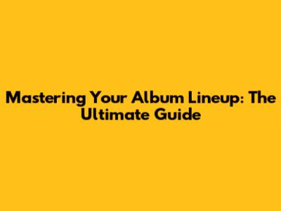 Mastering Your Album Lineup: The Ultimate Guide
