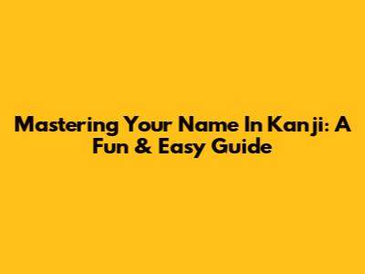 Mastering Your Name In Kanji: A Fun & Easy Guide