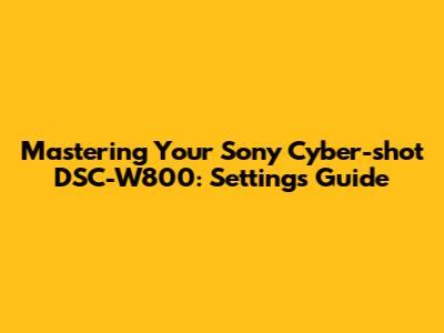 Mastering Your Sony Cyber-shot DSC-W800: Settings Guide