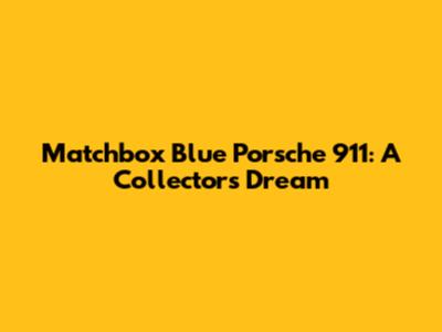Matchbox Blue Porsche 911: A Collector's Dream