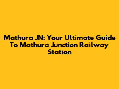 Mathura JN: Your Ultimate Guide To Mathura Junction Railway Station