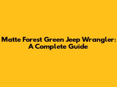 Matte Forest Green Jeep Wrangler: A Complete Guide