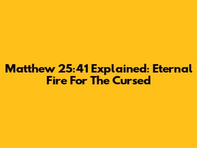 Matthew 25:41 Explained: Eternal Fire For The Cursed