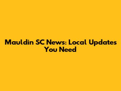 Mauldin SC News: Local Updates You Need