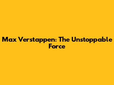 Max Verstappen: The Unstoppable Force