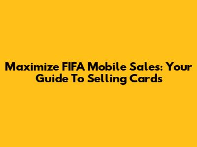 Maximize FIFA Mobile Sales: Your Guide To Selling Cards