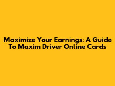 Maximize Your Earnings: A Guide To Maxim Driver Online Cards
