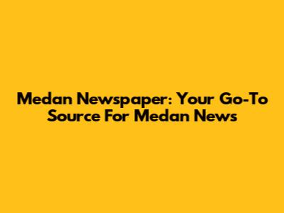 Medan Newspaper: Your Go-To Source For Medan News