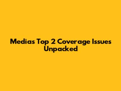 Media's Top 2 Coverage Issues Unpacked