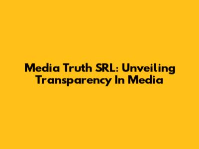 Media Truth SRL: Unveiling Transparency In Media