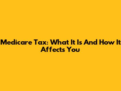 Medicare Tax: What It Is And How It Affects You