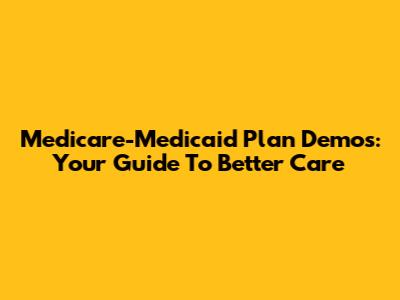 Medicare-Medicaid Plan Demos: Your Guide To Better Care