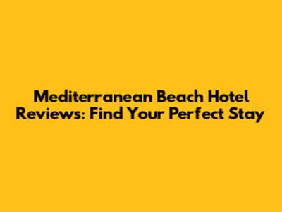 Mediterranean Beach Hotel Reviews: Find Your Perfect Stay