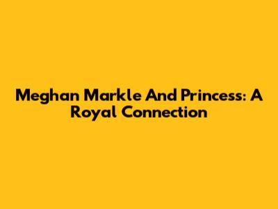Meghan Markle And Princess: A Royal Connection