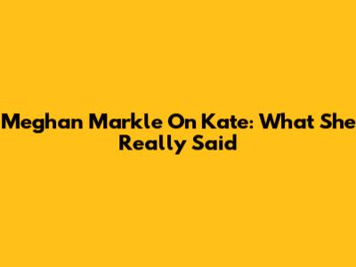 Meghan Markle On Kate: What She Really Said