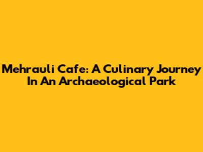 Mehrauli Cafe: A Culinary Journey In An Archaeological Park