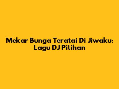 Mekar Bunga Teratai Di Jiwaku: Lagu DJ Pilihan