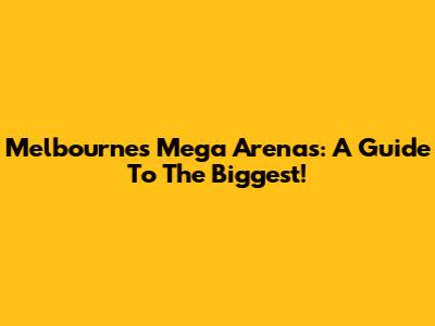 Melbourne's Mega Arenas: A Guide To The Biggest!