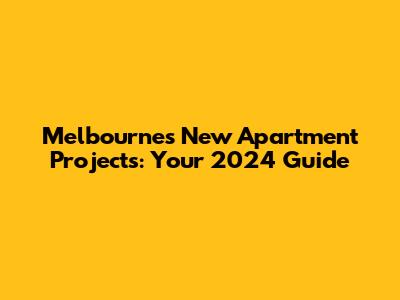 Melbourne's New Apartment Projects: Your 2024 Guide