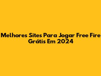 Melhores Sites Para Jogar Free Fire Grátis Em 2024