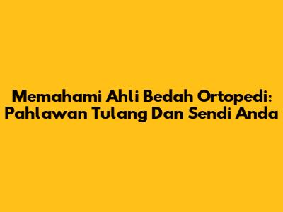 Memahami Ahli Bedah Ortopedi: Pahlawan Tulang Dan Sendi Anda