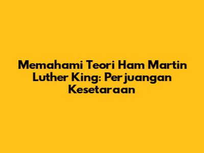 Memahami Teori Ham Martin Luther King: Perjuangan Kesetaraan