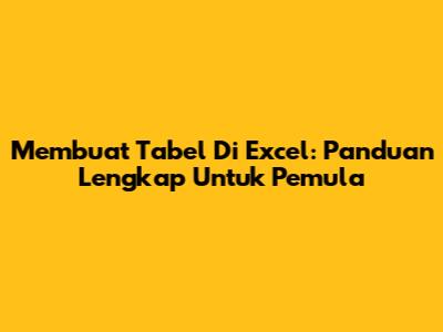 Membuat Tabel Di Excel: Panduan Lengkap Untuk Pemula