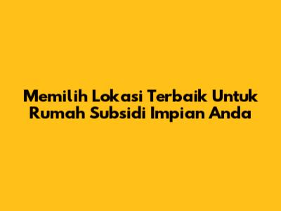 Memilih Lokasi Terbaik Untuk Rumah Subsidi Impian Anda