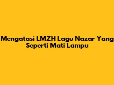 Mengatasi 'LMZH Lagu Nazar' Yang Seperti Mati Lampu
