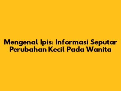 Mengenal 'Ipis': Informasi Seputar Perubahan Kecil Pada Wanita