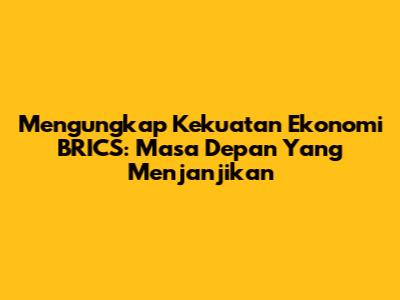 Mengungkap Kekuatan Ekonomi BRICS: Masa Depan Yang Menjanjikan