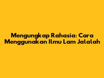 Mengungkap Rahasia: Cara Menggunakan Ilmu Lam Jalalah