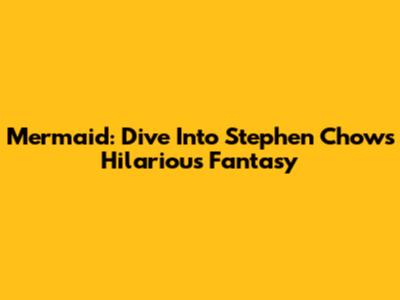 Mermaid: Dive Into Stephen Chow's Hilarious Fantasy