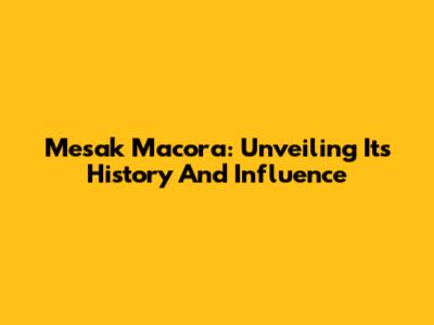 Mesak Macora: Unveiling Its History And Influence