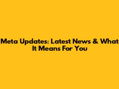 Meta Updates: Latest News & What It Means For You