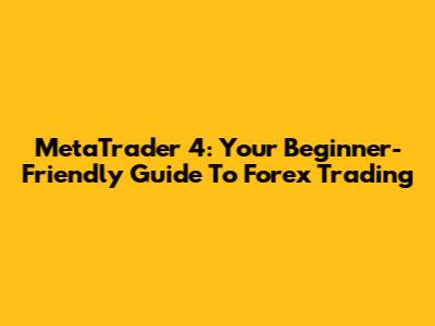 MetaTrader 4: Your Beginner-Friendly Guide To Forex Trading