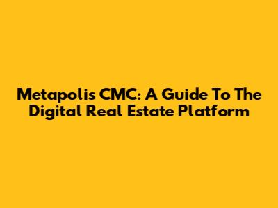 Metapolis CMC: A Guide To The Digital Real Estate Platform