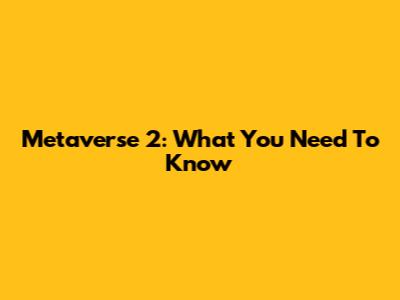 Metaverse 2: What You Need To Know