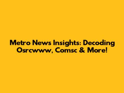 Metro News Insights: Decoding Osrcwww, Comsc & More!