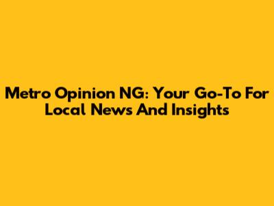 Metro Opinion NG: Your Go-To For Local News And Insights