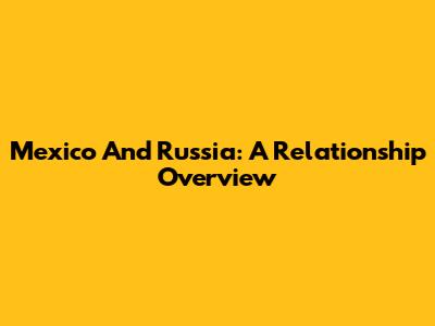 Mexico And Russia: A Relationship Overview