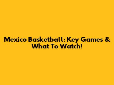 Mexico Basketball: Key Games & What To Watch!