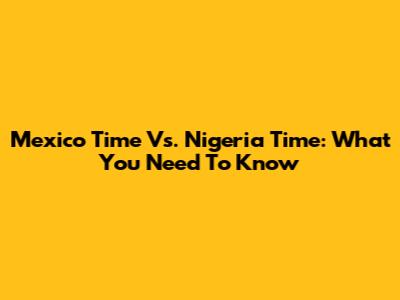 Mexico Time Vs. Nigeria Time: What You Need To Know