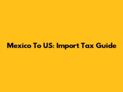 Mexico To US: Import Tax Guide
