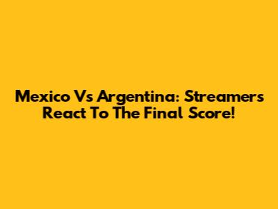 Mexico Vs Argentina: Streamers React To The Final Score!