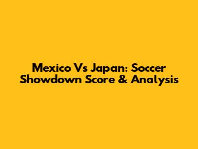 Mexico Vs Japan: Soccer Showdown Score & Analysis