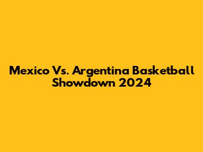 Mexico Vs. Argentina Basketball Showdown 2024