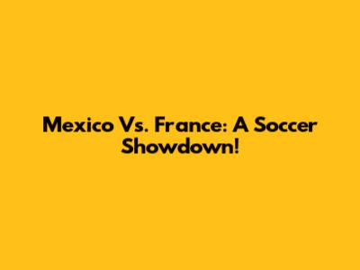 Mexico Vs. France: A Soccer Showdown!